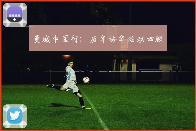 曼城中国行：历年访华活动回顾