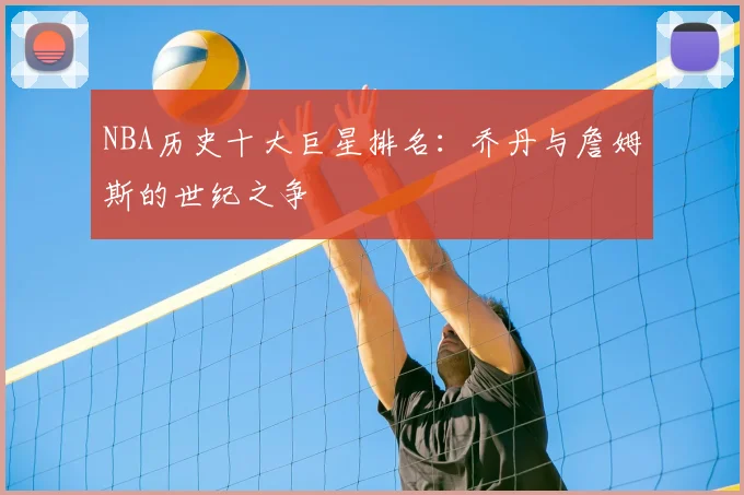 NBA历史十大巨星排名：乔丹与詹姆斯的世纪之争