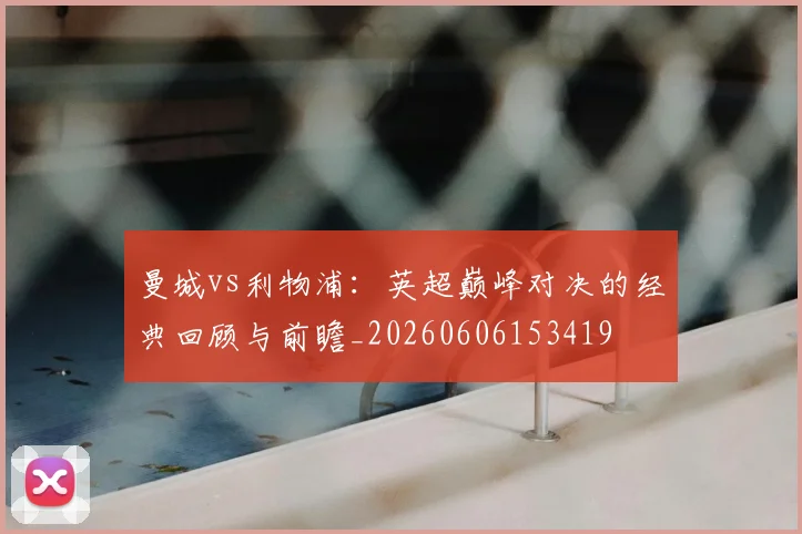 曼城vs利物浦:英超巅峰对决的经典回顾与前瞻_20260606153419