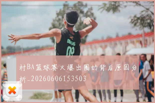村BA篮球赛火爆出圈的背后原因分析_20260606153503