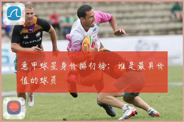意甲球星身价排行榜：谁是最具价值的球员