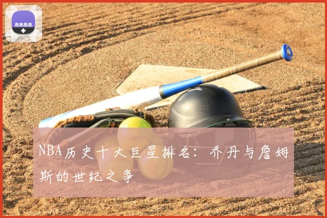 NBA历史十大巨星排名：乔丹与詹姆斯的世纪之争
