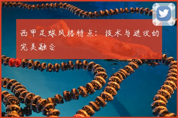 西甲足球风格特点：技术与进攻的完美融合