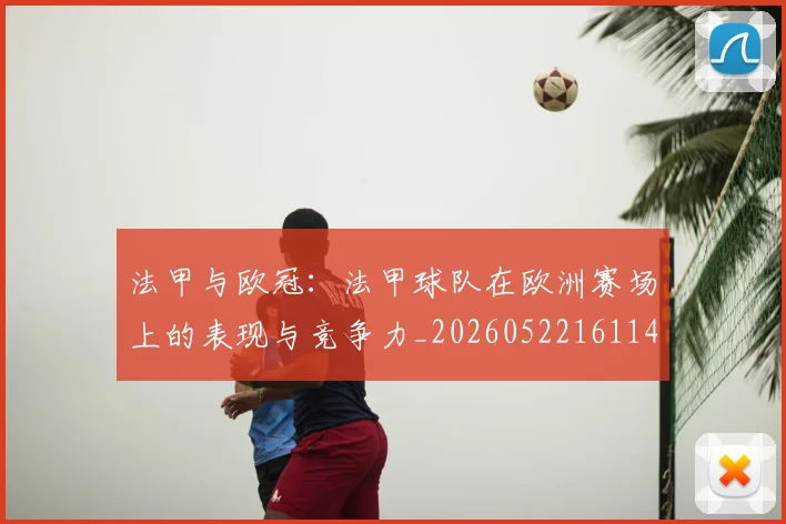 法甲与欧冠：法甲球队在欧洲赛场上的表现与竞争力_20260522161143